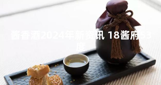 酱香酒2024年新资讯 18酱府53度